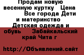 Продам новую весенную куртку › Цена ­ 1 500 - Все города Дети и материнство » Детская одежда и обувь   . Забайкальский край,Чита г.